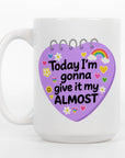Today I'm Gonna Give it My Almost- Ceramic Coffee Mug 11 or 15oz